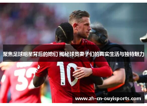聚焦足球明星背后的她们 揭秘球员妻子们的真实生活与独特魅力
