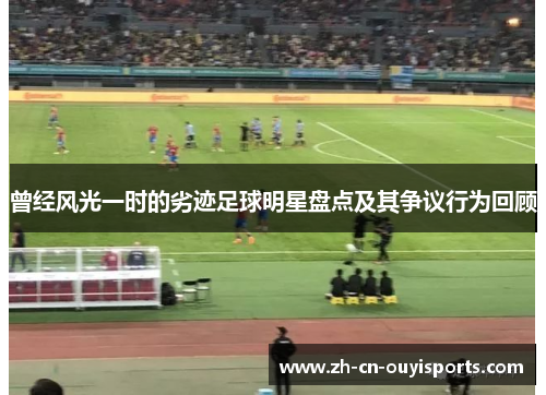 曾经风光一时的劣迹足球明星盘点及其争议行为回顾