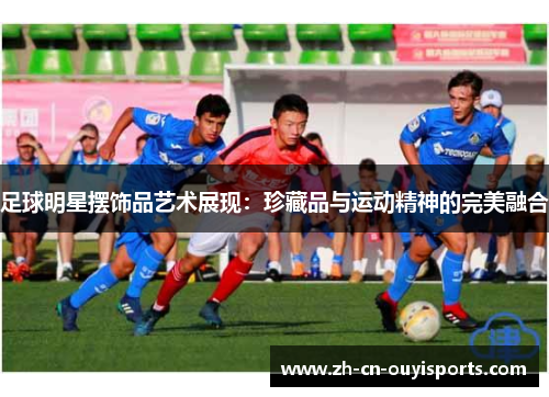 足球明星摆饰品艺术展现：珍藏品与运动精神的完美融合