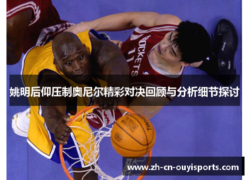 姚明后仰压制奥尼尔精彩对决回顾与分析细节探讨