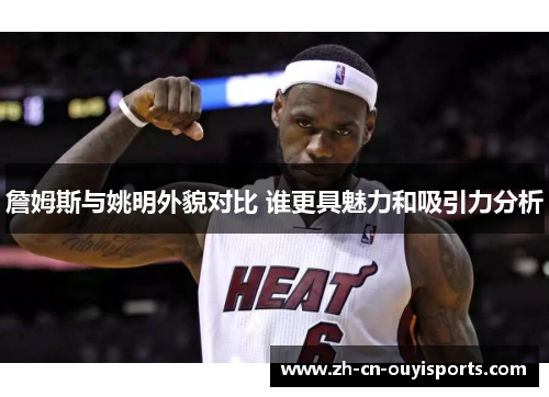 詹姆斯与姚明外貌对比 谁更具魅力和吸引力分析