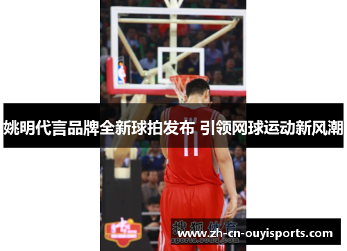 姚明代言品牌全新球拍发布 引领网球运动新风潮