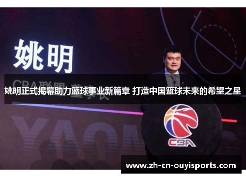 姚明正式揭幕助力篮球事业新篇章 打造中国篮球未来的希望之星