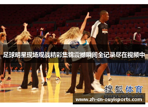足球明星现场观战精彩集锦震撼瞬间全记录尽在视频中