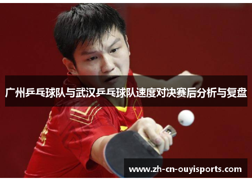 广州乒乓球队与武汉乒乓球队速度对决赛后分析与复盘