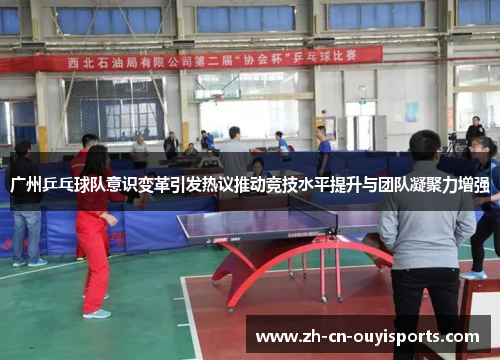 广州乒乓球队意识变革引发热议推动竞技水平提升与团队凝聚力增强