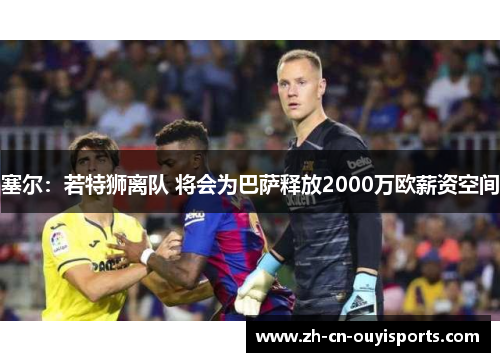 塞尔：若特狮离队 将会为巴萨释放2000万欧薪资空间