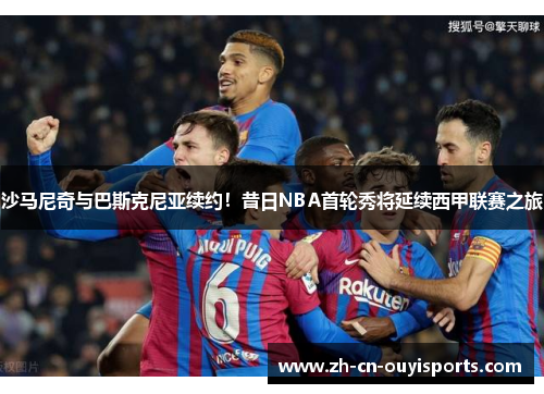 沙马尼奇与巴斯克尼亚续约！昔日NBA首轮秀将延续西甲联赛之旅
