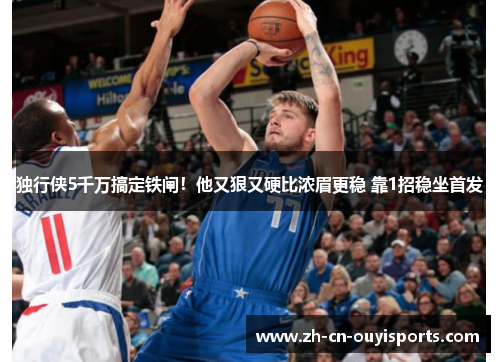 独行侠5千万搞定铁闸！他又狠又硬比浓眉更稳 靠1招稳坐首发