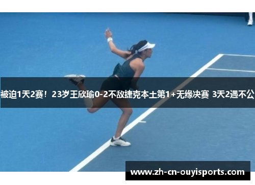 被迫1天2赛！23岁王欣瑜0-2不敌捷克本土第1+无缘决赛 3天2遇不公