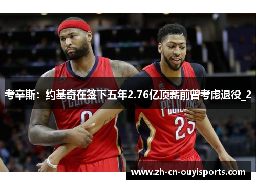考辛斯：约基奇在签下五年2.76亿顶薪前曾考虑退役_2