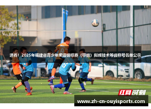速看！2025年福建省青少年柔道锦标赛（甲组）拟授技术等级称号名单公示
