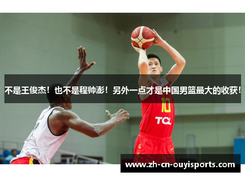 不是王俊杰！也不是程帅澎！另外一点才是中国男篮最大的收获！